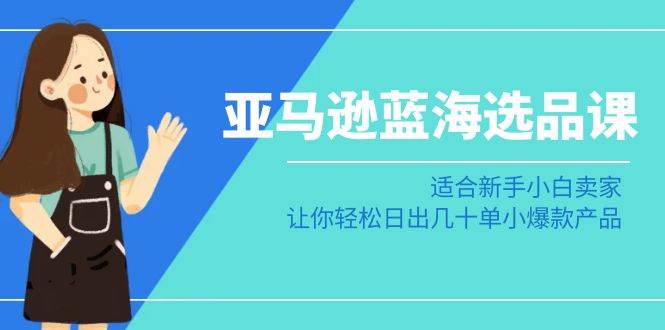 亚马逊-蓝海选品课：适合新手小白卖家，让你轻松日出几十单小爆款产品-飞鱼网创