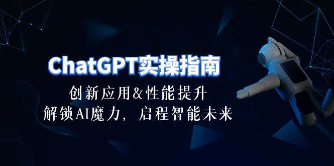 ChatGPT-实操指南：创新应用及性能提升，解锁 AI魔力，启程智能未来-30节-飞鱼网创