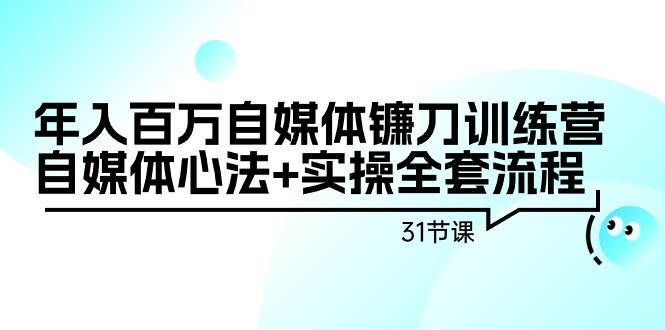 年入百万自媒体镰刀训练营：自媒体心法+实操全套流程（31节课）-飞鱼网创