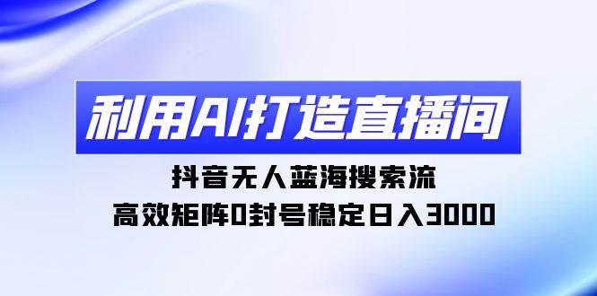 利用AI打造直播间，抖音无人蓝海搜索流，高效矩阵0封号稳定日入3000-飞鱼网创