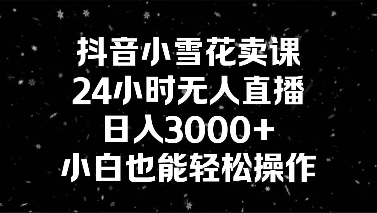 抖音小雪花卖课，24小时无人直播，日入3000+，小白也能轻松操作-飞鱼网创