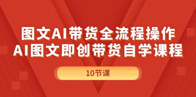 图文AI带货全流程操作，AI图文即创带货自学课程-飞鱼网创