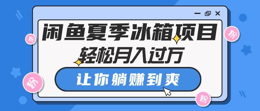 闲鱼夏季冰箱项目，轻松月入过万，让你躺赚到爽-飞鱼网创