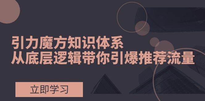 引力魔方知识体系，从底层逻辑带你引爆荐推流量！-飞鱼网创