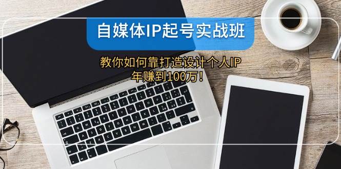 自媒体IP-起号实战班：教你如何靠打造设计个人IP，年赚到100万！-飞鱼网创