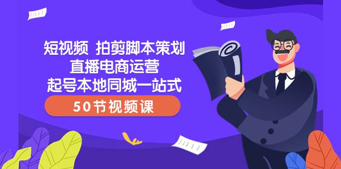 短视频 拍剪脚本策划直播电商运营起号本地同城一站式（50节视频课）-飞鱼网创