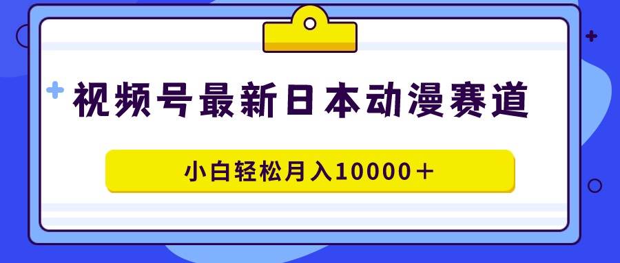 视频号日本动漫蓝海赛道，100%原创，小白轻松月入10000＋-飞鱼网创