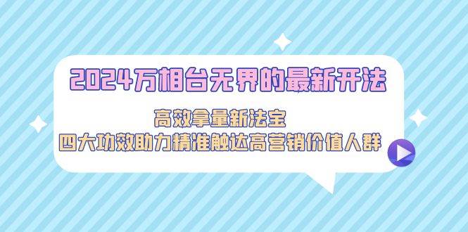 2024万相台无界的最新开法，高效拿量新法宝，四大功效助力精准触达高营…-飞鱼网创