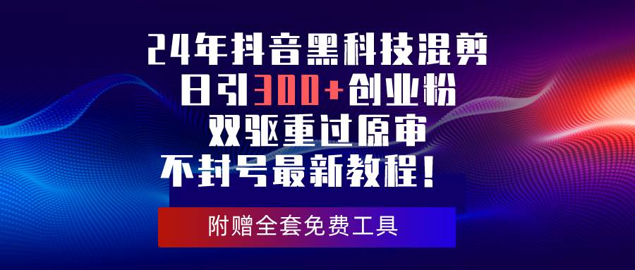 24年抖音黑科技混剪日引300+创业粉，双驱重过原审不封号最新教程！-飞鱼网创