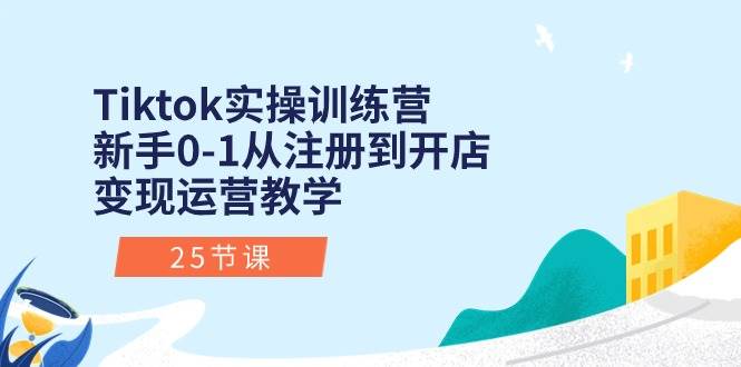 Tiktok实操训练营：新手0-1从注册到开店变现运营教学（25节课）-飞鱼网创