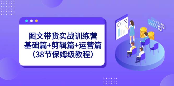 图文带货实战训练营：基础篇+剪辑篇+运营篇（38节保姆级教程）-飞鱼网创