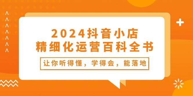 2024抖音小店-精细化运营百科全书：让你听得懂，学得会，能落地（34节课）-飞鱼网创