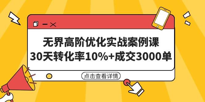 无界高阶优化实战案例课，30天转化率10%+成交3000单（8节课）-飞鱼网创