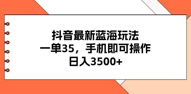 抖音最新蓝海玩法，一单35，手机即可操作，日入3500+，不了解一下真是…-飞鱼网创