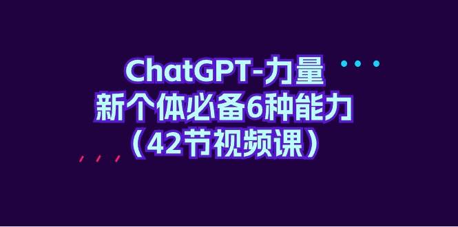 ChatGPT-力量 新个体必备6种能力（42节视频课）-飞鱼网创