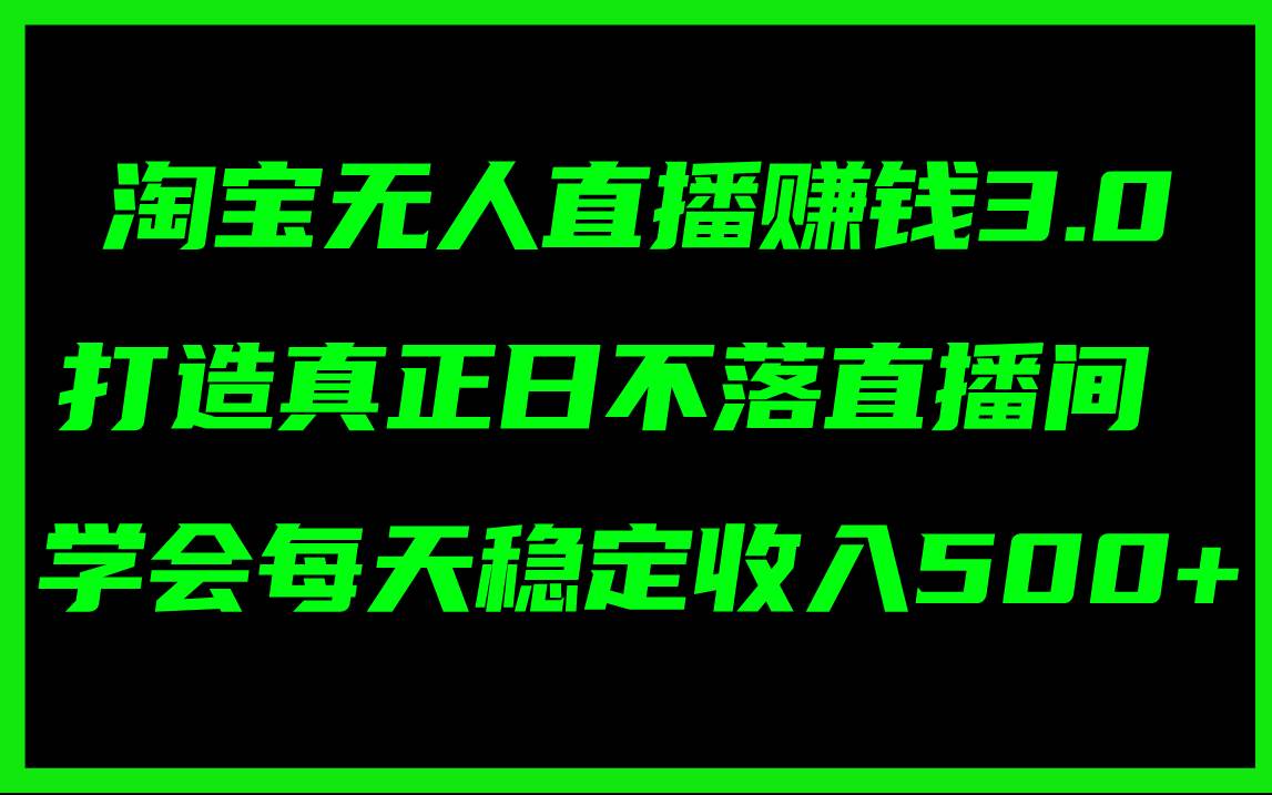 淘宝无人直播赚钱3.0，打造真正日不落直播间 ，学会每天稳定收入500+-飞鱼网创