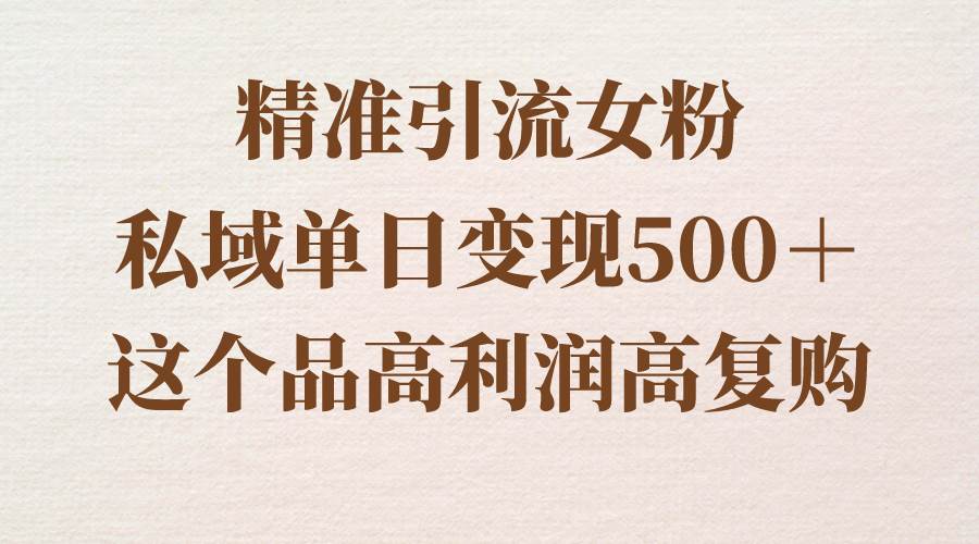 精准引流女粉，私域单日变现500＋，高利润高复购，保姆级实操教程分享-飞鱼网创