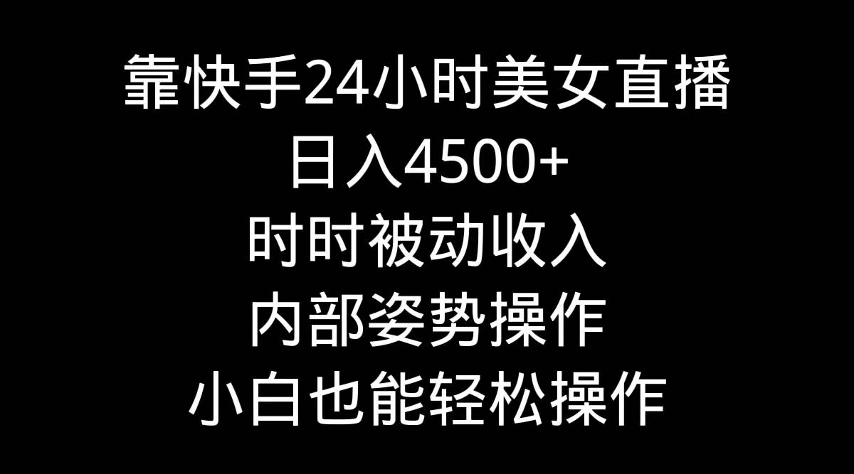 靠快手24小时美女直播，日入4500+，时时被动收入，内部姿势操作，小白也…-飞鱼网创