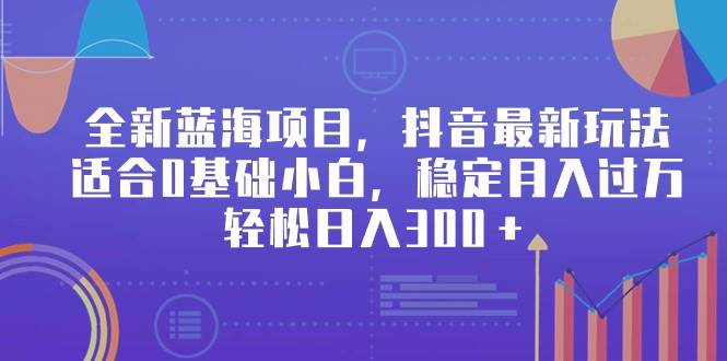 全新蓝海项目，抖音最新玩法，适合0基础小白，稳定月入过万，轻松日入300＋-飞鱼网创