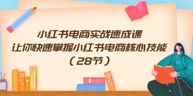 小红书电商实战速成课，让你快速掌握小红书电商核心技能（28节）-飞鱼网创