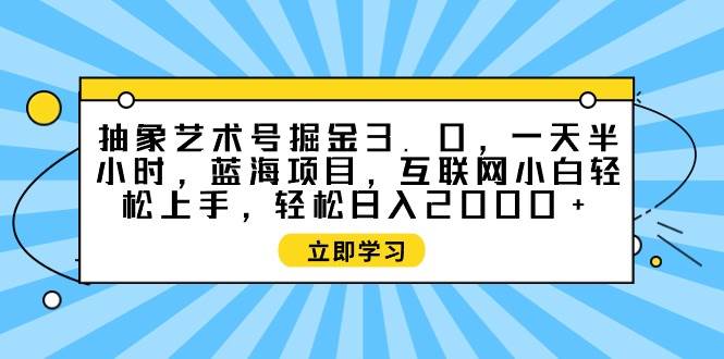 抽象艺术号掘金3.0，一天半小时 ，蓝海项目， 互联网小白轻松上手，轻松…-飞鱼网创