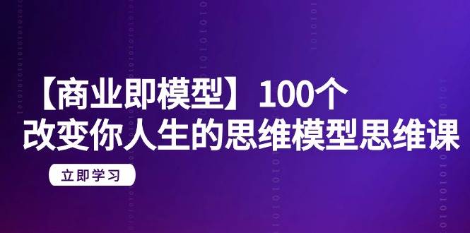 【商业 即模型】100个-改变你人生的思维模型思维课-20节-无水印-飞鱼网创