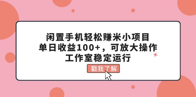 闲置手机轻松赚米小项目，单日收益100+，可放大操作，工作室稳定运行-飞鱼网创