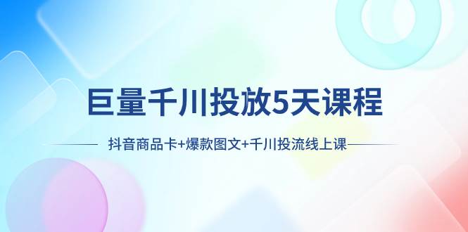 巨量千川投放5天课程：抖音商品卡+爆款图文+千川投流线上课-飞鱼网创