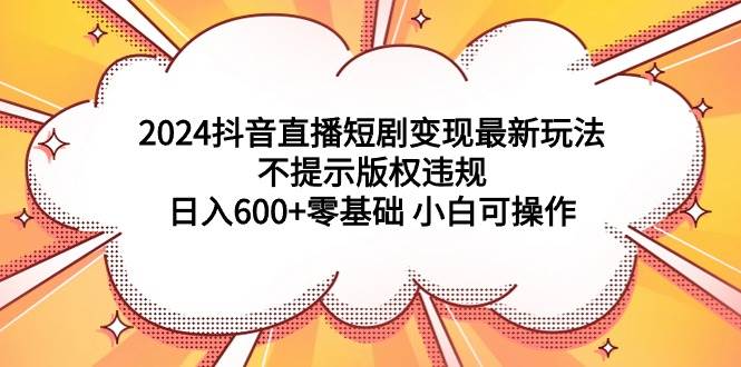 2024抖音直播短剧变现最新玩法，不提示版权违规 日入600+零基础 小白可操作-飞鱼网创