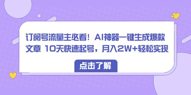 订阅号流量主必看！AI神器一键生成爆款文章 10天快速起号，月入2W+轻松实现-飞鱼网创