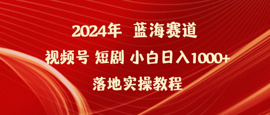 2024年蓝海赛道视频号短剧 小白日入1000+落地实操教程-飞鱼网创