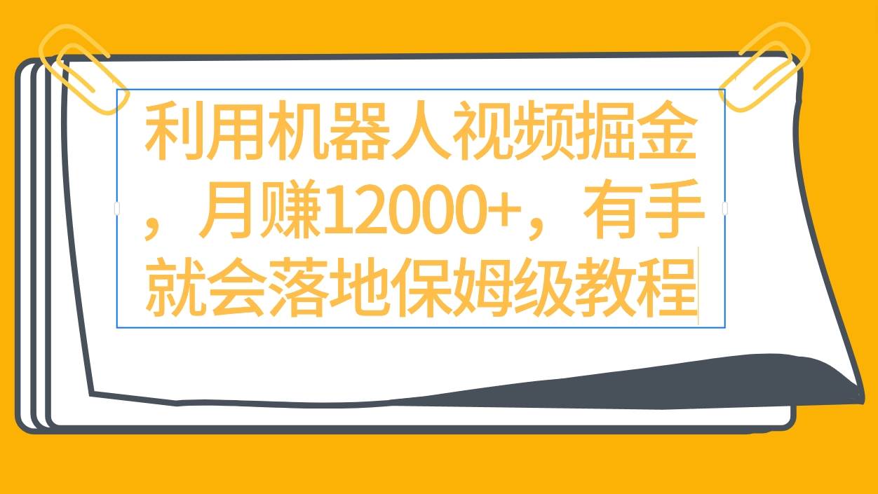 利用机器人视频掘金月赚12000+，有手就会落地保姆级教程-飞鱼网创