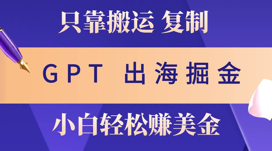 出海掘金搬运，赚老外美金，月入3w+，仅需GPT粘贴复制，小白也能玩转-飞鱼网创