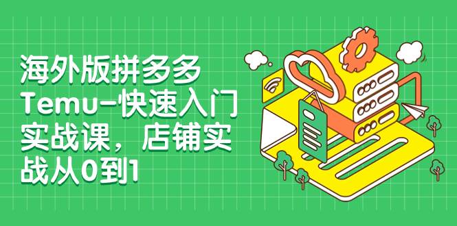 海外版拼多多Temu-快速入门实战课，店铺实战从0到1（12节课）-飞鱼网创