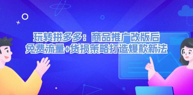 玩转拼多多：商品推广改版后，免费流量+货损策略打造爆款新法（无水印）-飞鱼网创