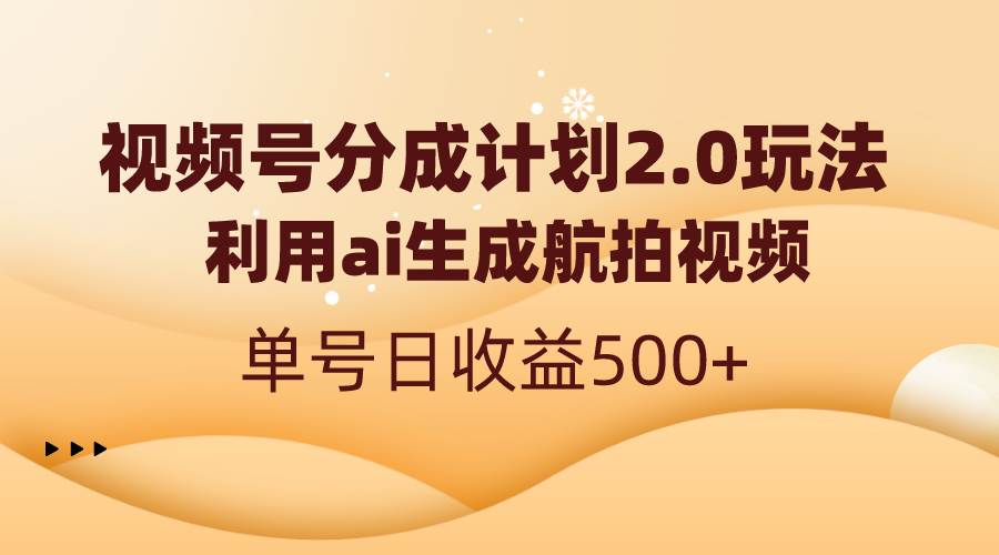 视频号分成计划2.0，利用ai生成航拍视频，单号日收益500+-飞鱼网创