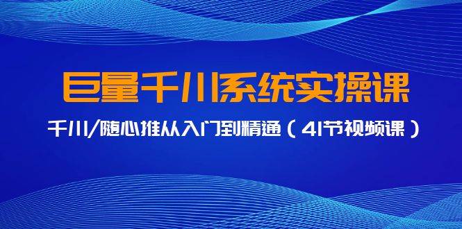 巨量千川系统实操课，千川/随心推从入门到精通（41节视频课）-飞鱼网创