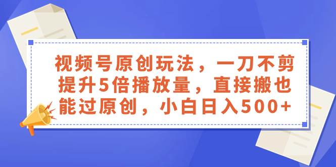 视频号原创玩法，一刀不剪提升5倍播放量，直接搬也能过原创，小白日入500+-飞鱼网创