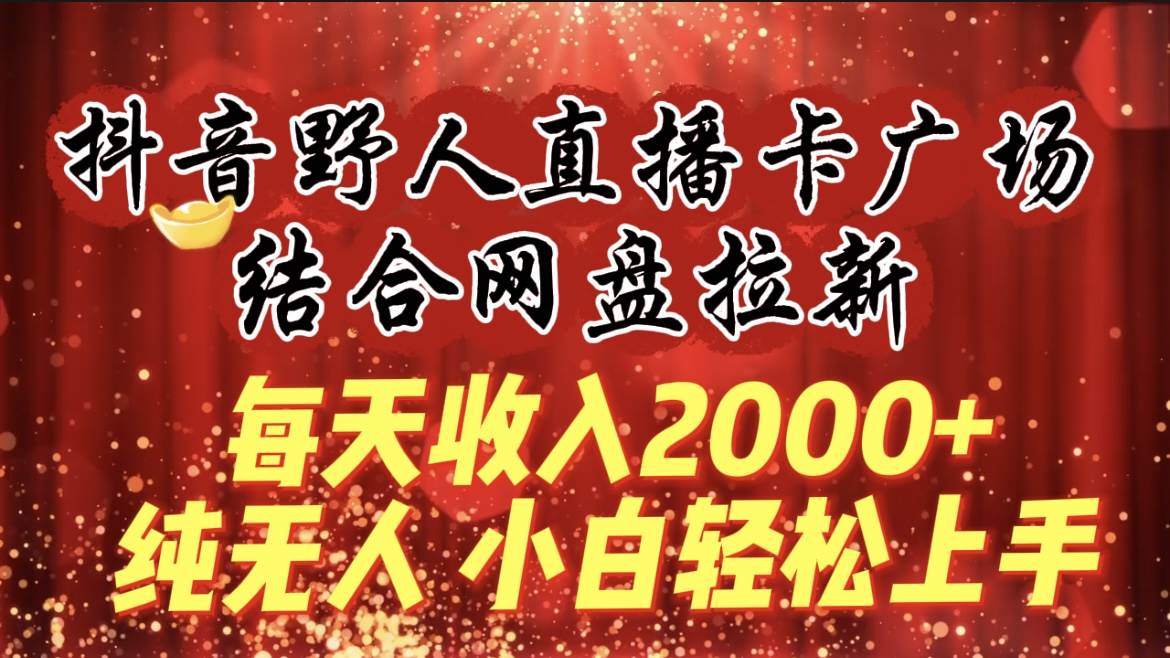 每天收入2000+，抖音野人直播卡广场，结合网盘拉新，纯无人，小白轻松上手-飞鱼网创