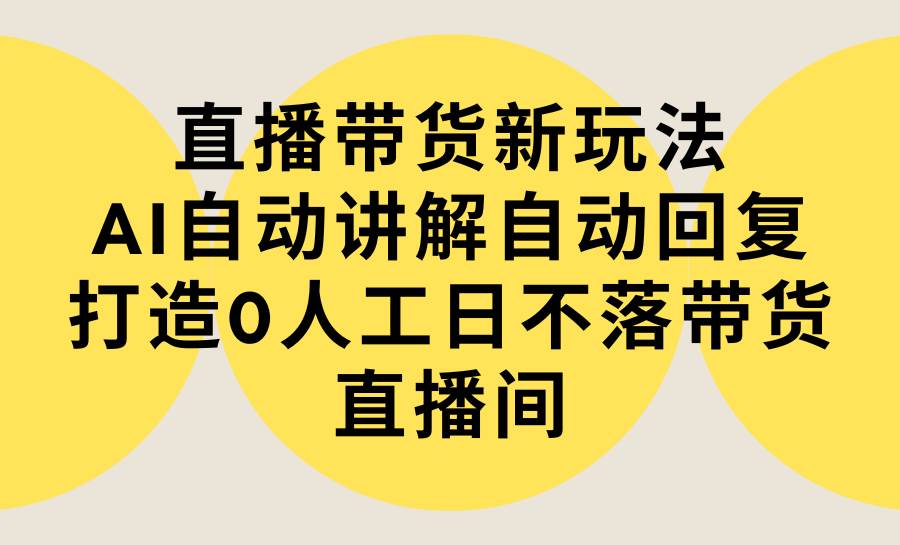 直播带货新玩法，AI自动讲解自动回复 打造0人工日不落带货直播间-教程+软件-飞鱼网创