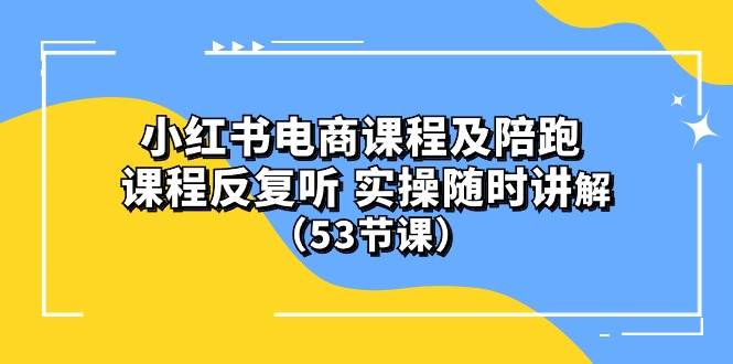 小红书电商课程陪跑课 课程反复听 实操随时讲解 （53节课）-飞鱼网创