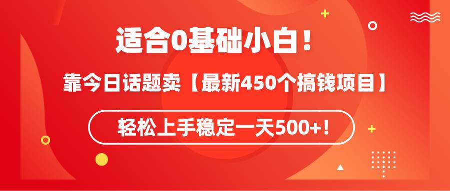 适合0基础小白！靠今日话题卖【最新450个搞钱方法】轻松上手稳定一天500+！-飞鱼网创