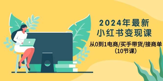 2024年最新小红书变现课，从0到1电商/买手带货/接商单（10节课）-飞鱼网创