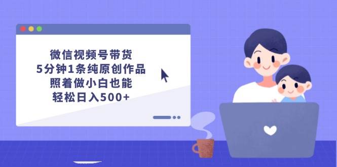 微信视频号带货，5分钟1条纯原创作品，照着做小白也能轻松日入500+-飞鱼网创