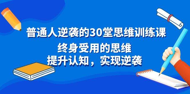 普通人逆袭的30堂思维训练课，终身受用的思维，提升认知，实现逆袭-飞鱼网创