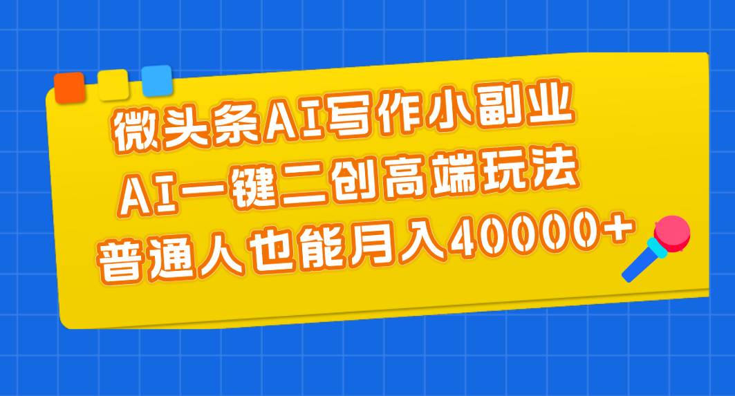 微头条AI写作小副业，AI一键二创高端玩法 普通人也能月入40000+-飞鱼网创