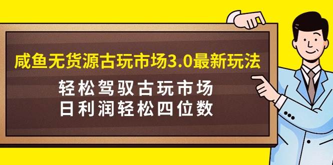 咸鱼无货源古玩市场3.0最新玩法，轻松驾驭古玩市场，日利润轻松四位数！…-飞鱼网创