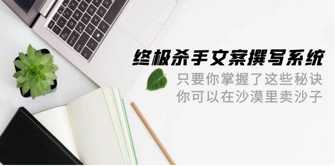 终极 杀手文案-撰写系统 只要你掌握了这些秘诀 你可以在沙漠里卖沙子-42节-飞鱼网创