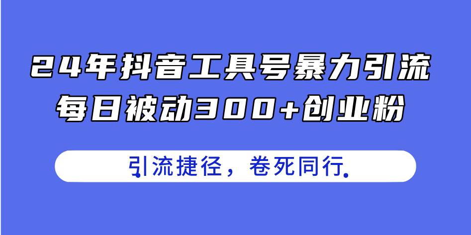 24年抖音工具号暴力引流，每日被动300+创业粉，创业粉捷径，卷死同行-飞鱼网创