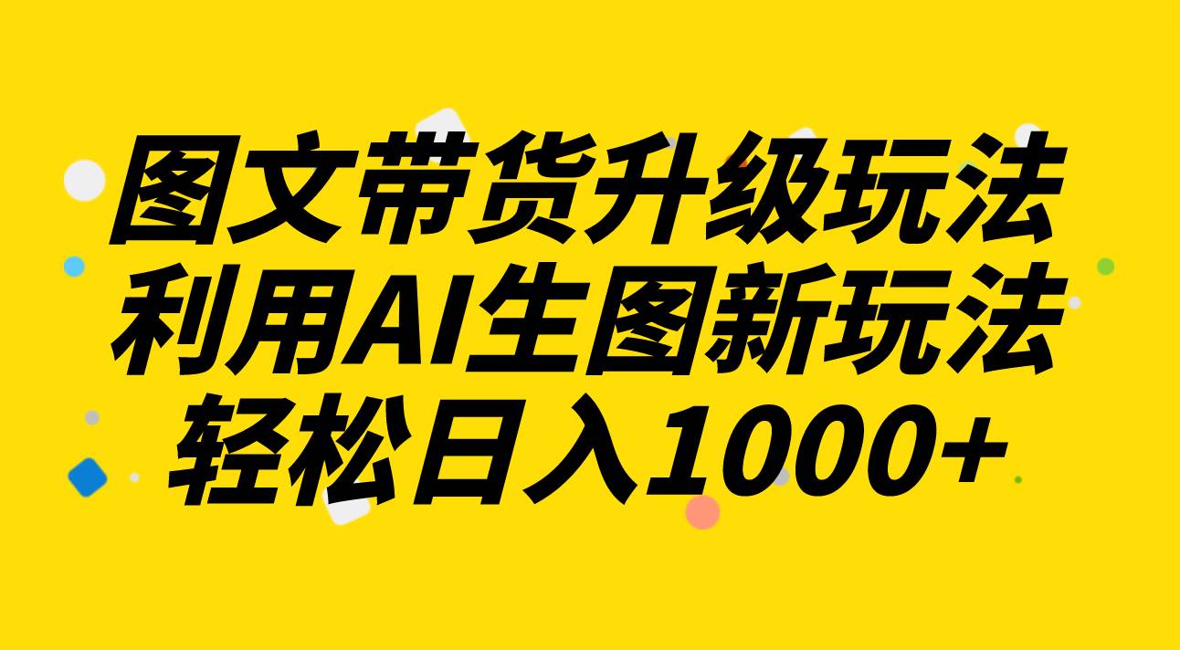 图文带货升级玩法2.0分享，利用AI生图新玩法，每天半小时轻松日入1000+-飞鱼网创